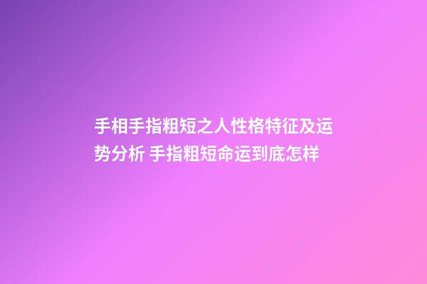 手相手指粗短之人性格特征及运势分析 手指粗短命运到底怎样